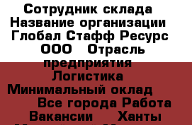 Сотрудник склада › Название организации ­ Глобал Стафф Ресурс, ООО › Отрасль предприятия ­ Логистика › Минимальный оклад ­ 30 000 - Все города Работа » Вакансии   . Ханты-Мансийский,Мегион г.